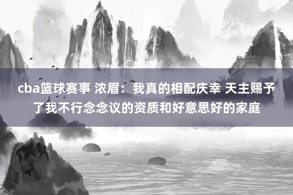 cba篮球赛事 浓眉：我真的相配庆幸 天主赐予了我不行念念议的资质和好意思好的家庭