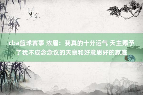 cba篮球赛事 浓眉：我真的十分运气 天主赐予了我不成念念议的天禀和好意思好的家庭