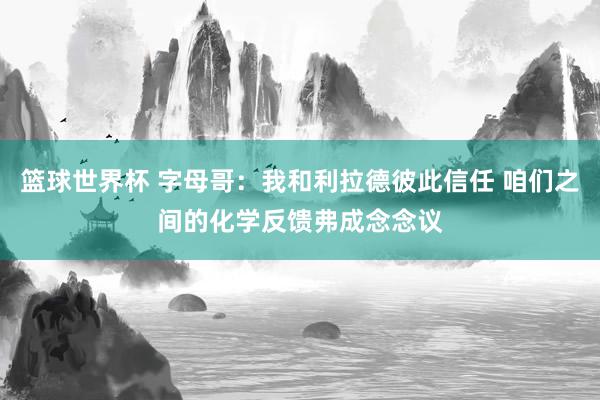 篮球世界杯 字母哥：我和利拉德彼此信任 咱们之间的化学反馈弗成念念议