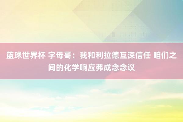 篮球世界杯 字母哥：我和利拉德互深信任 咱们之间的化学响应弗成念念议