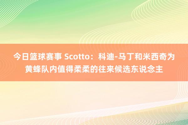 今日篮球赛事 Scotto：科迪-马丁和米西奇为黄蜂队内值得柔柔的往来候选东说念主