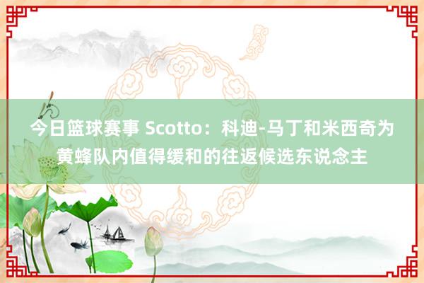 今日篮球赛事 Scotto：科迪-马丁和米西奇为黄蜂队内值得缓和的往返候选东说念主