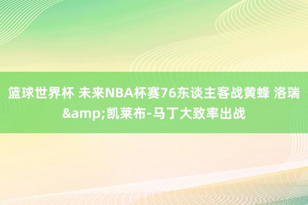 篮球世界杯 未来NBA杯赛76东谈主客战黄蜂 洛瑞&凯莱布-马丁大致率出战