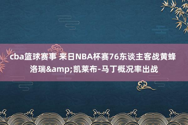 cba篮球赛事 来日NBA杯赛76东谈主客战黄蜂 洛瑞&凯莱布-马丁概况率出战