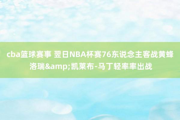 cba篮球赛事 翌日NBA杯赛76东说念主客战黄蜂 洛瑞&凯莱布-马丁轻率率出战