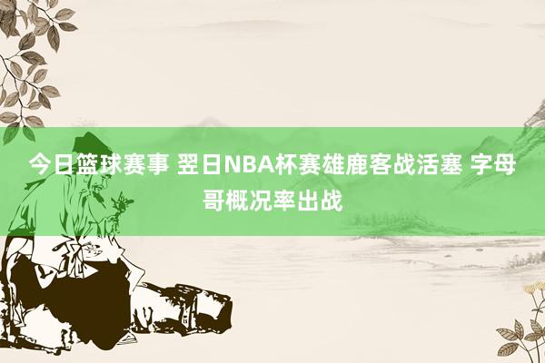 今日篮球赛事 翌日NBA杯赛雄鹿客战活塞 字母哥概况率出战