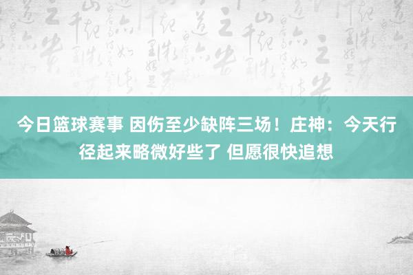 今日篮球赛事 因伤至少缺阵三场！庄神：今天行径起来略微好些了 但愿很快追想