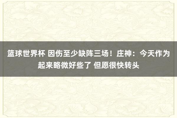 篮球世界杯 因伤至少缺阵三场！庄神：今天作为起来略微好些了 但愿很快转头