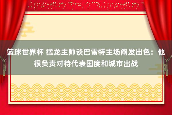 篮球世界杯 猛龙主帅谈巴雷特主场阐发出色：他很负责对待代表国度和城市出战