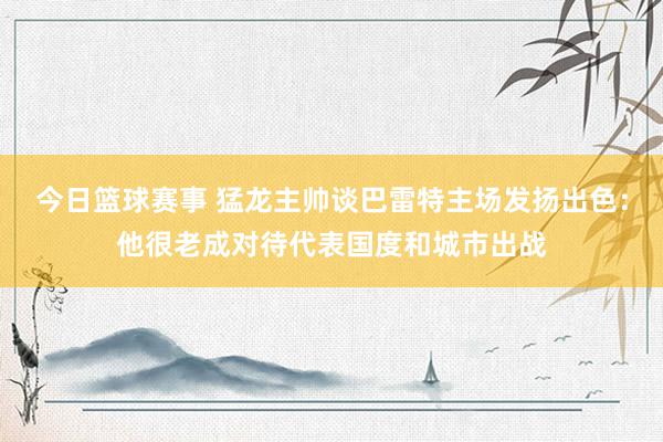 今日篮球赛事 猛龙主帅谈巴雷特主场发扬出色：他很老成对待代表国度和城市出战