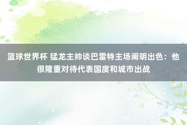 篮球世界杯 猛龙主帅谈巴雷特主场阐明出色：他很隆重对待代表国度和城市出战