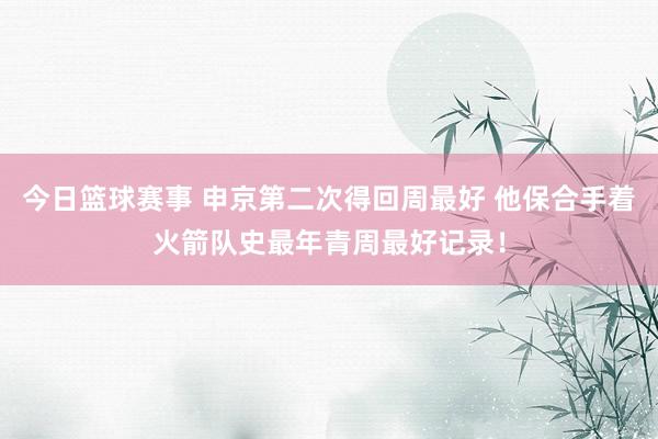 今日篮球赛事 申京第二次得回周最好 他保合手着火箭队史最年青周最好记录！