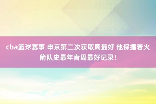 cba篮球赛事 申京第二次获取周最好 他保握着火箭队史最年青周最好记录！