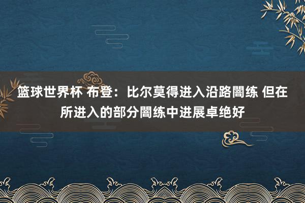 篮球世界杯 布登：比尔莫得进入沿路闇练 但在所进入的部分闇练中进展卓绝好