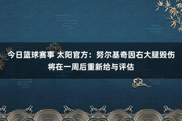 今日篮球赛事 太阳官方：努尔基奇因右大腿毁伤将在一周后重新给与评估