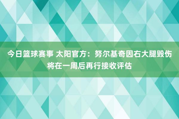 今日篮球赛事 太阳官方：努尔基奇因右大腿毁伤将在一周后再行接收评估